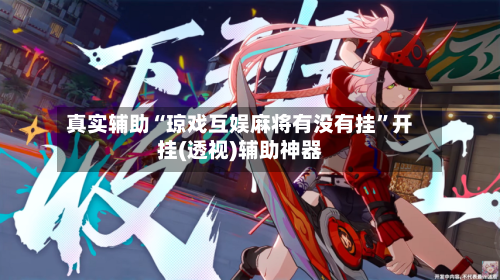 真实辅助“琼戏互娱麻将有没有挂”开挂(透视)辅助神器