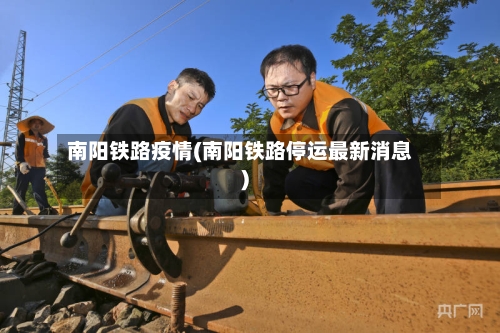 南阳铁路疫情(南阳铁路停运最新消息)