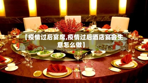 【疫情过后宴席,疫情过后酒店宴会生意怎么做】