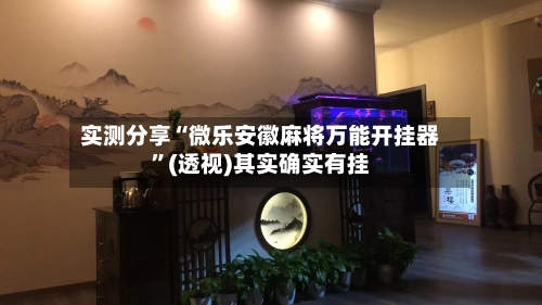 实测分享“微乐安徽麻将万能开挂器”(透视)其实确实有挂