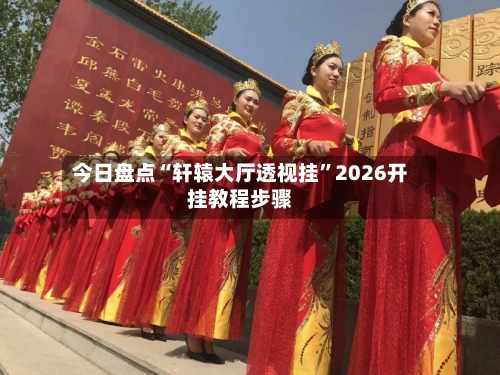 今日盘点“轩辕大厅透视挂”2026开挂教程步骤-第3张图片