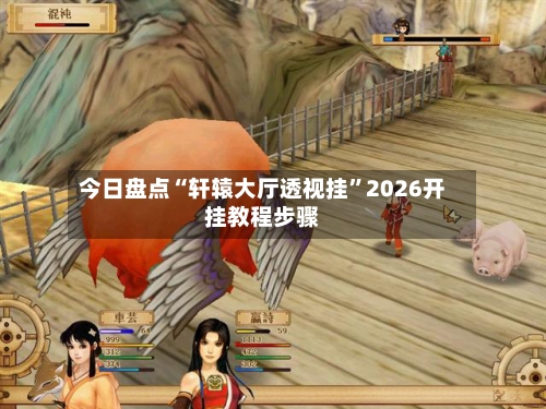 今日盘点“轩辕大厅透视挂”2026开挂教程步骤