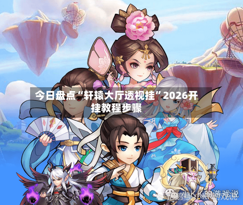 今日盘点“轩辕大厅透视挂”2026开挂教程步骤-第2张图片