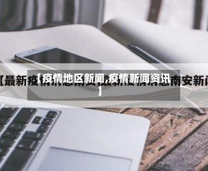 【疫情地区新闻,疫情新闻资讯】