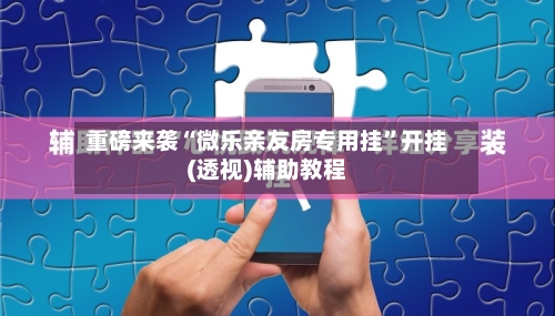 重磅来袭“微乐亲友房专用挂”开挂(透视)辅助教程-第1张图片