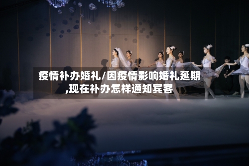 疫情补办婚礼/因疫情影响婚礼延期,现在补办怎样通知宾客