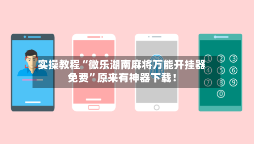 实操教程“微乐湖南麻将万能开挂器免费”原来有神器下载！