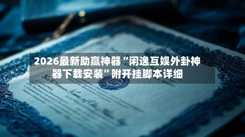 2026最新助赢神器“闲逸互娱外卦神器下载安装”附开挂脚本详细