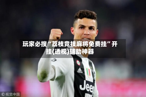 玩家必搜“荔枝竞技麻将免费挂”开挂(透视)辅助神器