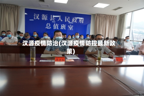 汉源疫情防治(汉源疫情防控最新政策)-第3张图片