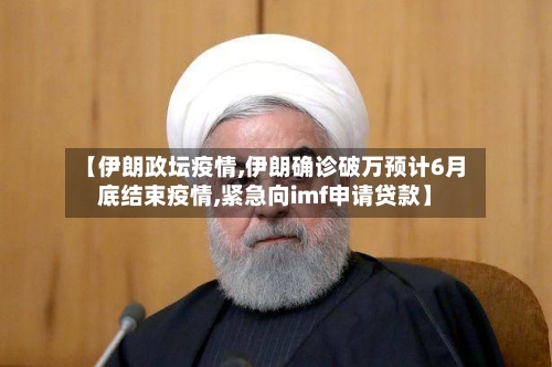 【伊朗政坛疫情,伊朗确诊破万预计6月底结束疫情,紧急向imf申请贷款】-第2张图片