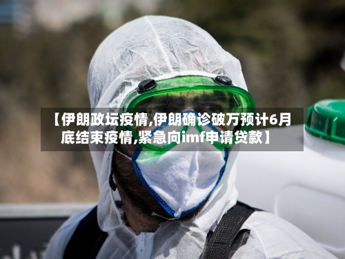 【伊朗政坛疫情,伊朗确诊破万预计6月底结束疫情,紧急向imf申请贷款】-第3张图片