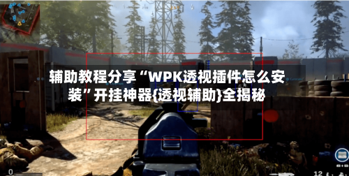辅助教程分享“WPK透视插件怎么安装”开挂神器{透视辅助}全揭秘