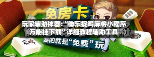 玩家辅助神器:“微乐捉鸡麻将小程序万能挂下载”详细教程辅助工具-第2张图片