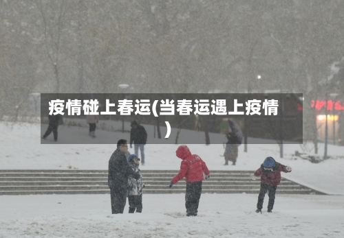 疫情碰上春运(当春运遇上疫情)-第2张图片