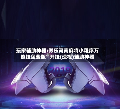 玩家辅助神器:微乐河南麻将小程序万能挂免费版”开挂(透视)辅助神器