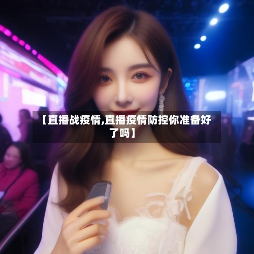 【直播战疫情,直播疫情防控你准备好了吗】-第2张图片