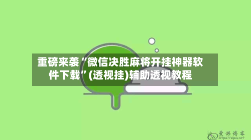 重磅来袭“微信决胜麻将开挂神器软件下载”(透视挂)辅助透视教程-第2张图片