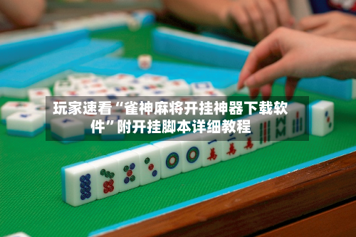玩家速看“雀神麻将开挂神器下载软件”附开挂脚本详细教程