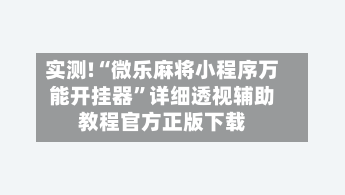 实测!“微乐麻将小程序万能开挂器”详细透视辅助教程官方正版下载