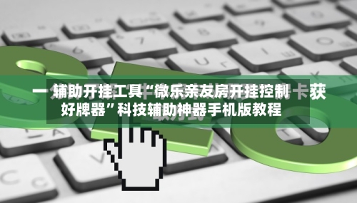辅助开挂工具“微乐亲友房开挂控制好牌器”科技辅助神器手机版教程