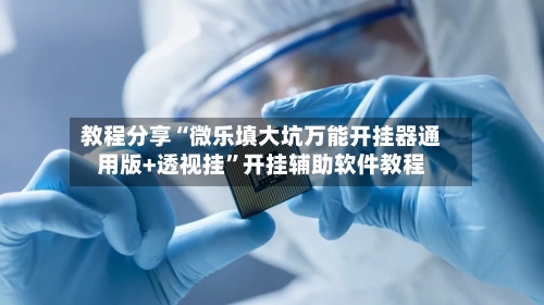 教程分享“微乐填大坑万能开挂器通用版+透视挂”开挂辅助软件教程