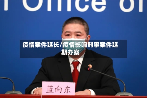 疫情案件延长/疫情影响刑事案件延期办案-第2张图片