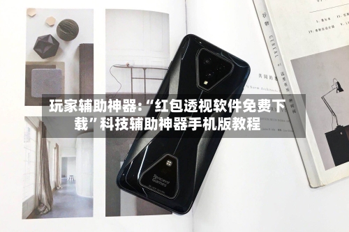 玩家辅助神器:“红包透视软件免费下载”科技辅助神器手机版教程