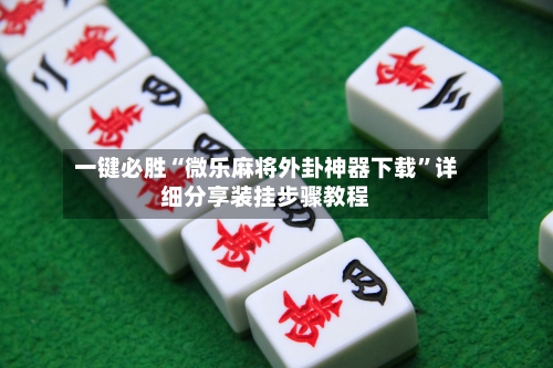 一键必胜“微乐麻将外卦神器下载”详细分享装挂步骤教程