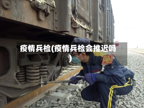 疫情兵检(疫情兵检会推迟吗)