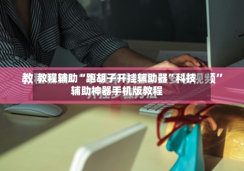 教程辅助“跑胡子开挂辅助器”科技辅助神器手机版教程