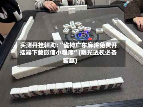 实测开挂辅助:“雀神广东麻将免费开挂器下载微信小程序	”(曝光透视必备猫腻)-第2张图片