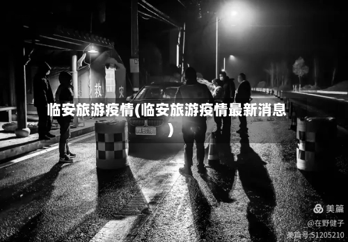 临安旅游疫情(临安旅游疫情最新消息)