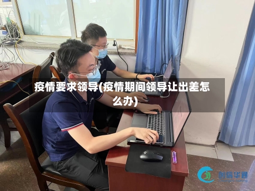 疫情要求领导(疫情期间领导让出差怎么办)-第2张图片