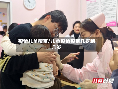 疫情儿童疫苗/儿童疫情疫苗几岁到几岁