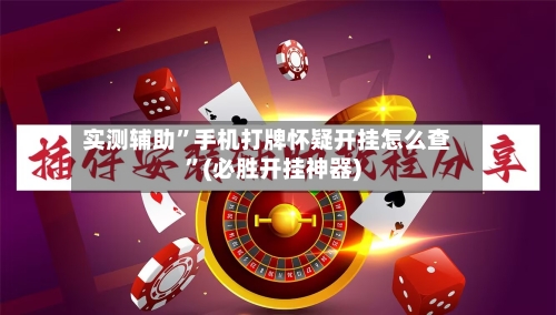 实测辅助	”手机打牌怀疑开挂怎么查”(必胜开挂神器)-第1张图片
