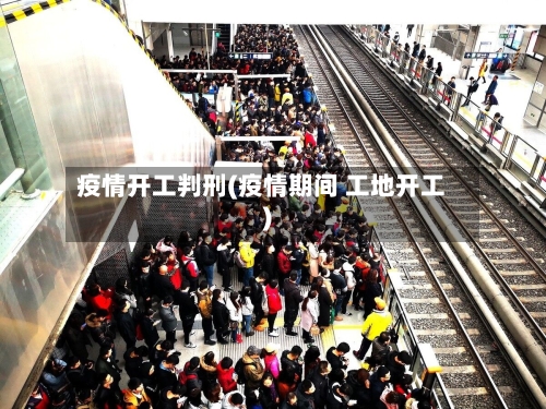 疫情开工判刑(疫情期间 工地开工)-第2张图片