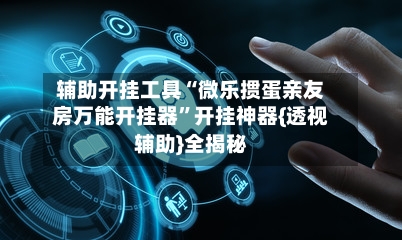 辅助开挂工具“微乐掼蛋亲友房万能开挂器”开挂神器{透视辅助}全揭秘