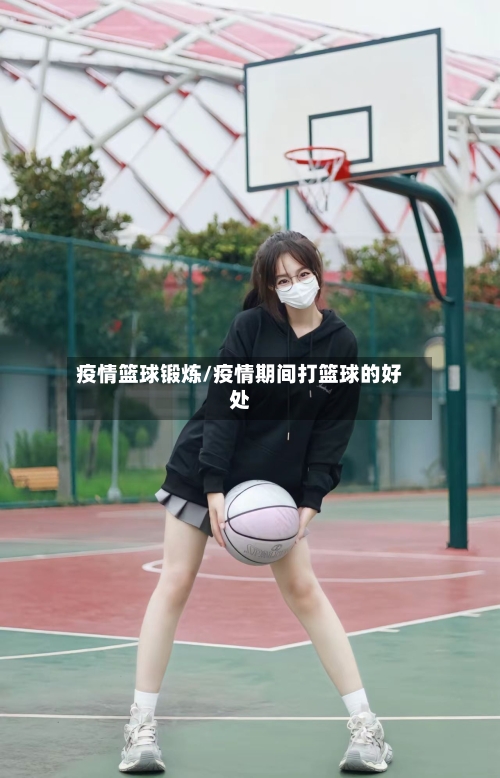 疫情篮球锻炼/疫情期间打篮球的好处-第3张图片