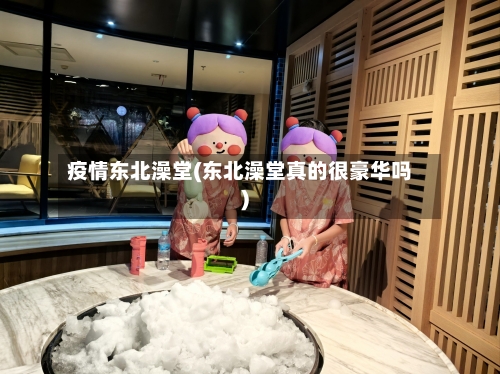疫情东北澡堂(东北澡堂真的很豪华吗)