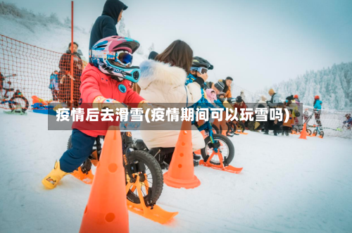 疫情后去滑雪(疫情期间可以玩雪吗)-第1张图片