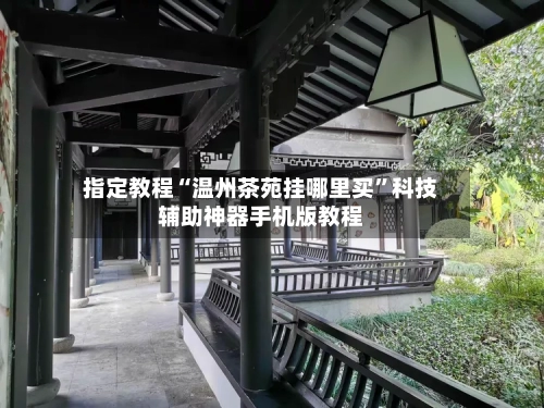 指定教程“温州茶苑挂哪里买	”科技辅助神器手机版教程-第1张图片