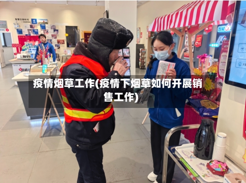 疫情烟草工作(疫情下烟草如何开展销售工作)-第2张图片