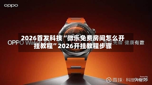 2026首发科技“微乐免费房间怎么开挂教程	”2026开挂教程步骤-第2张图片