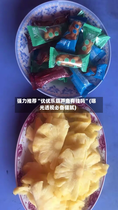 强力推荐“优优乐葫芦鱼有挂吗”(曝光透视必备猫腻)-第3张图片