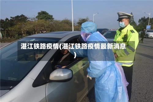 湛江铁路疫情(湛江铁路疫情最新消息)-第1张图片