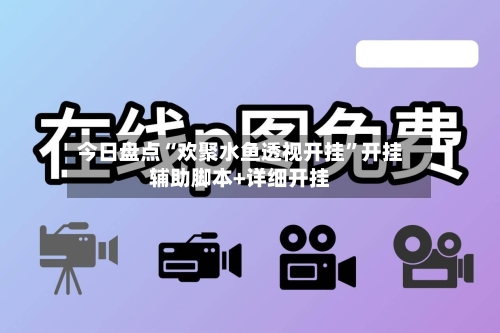 今日盘点“欢聚水鱼透视开挂	”开挂辅助脚本+详细开挂-第1张图片