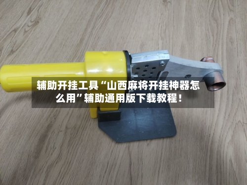 辅助开挂工具“山西麻将开挂神器怎么用”辅助通用版下载教程！-第1张图片