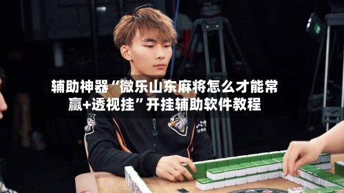 辅助神器“微乐山东麻将怎么才能常赢+透视挂	”开挂辅助软件教程-第1张图片