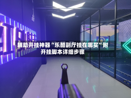 辅助开挂神器“乐酷副厅挂在哪买	”附开挂脚本详细步骤-第1张图片